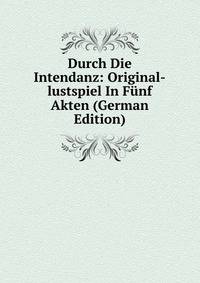 Durch Die Intendanz: Original-lustspiel In Funf Akten (German Edition)