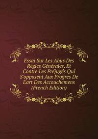 Essai Sur Les Abus Des R?gles G?n?rales, Et Contre Les Pr?jug?s Qui S'opposent Aux Progres De L'art Des Accouchemens (French Edition)