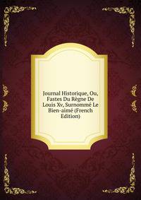 Journal Historique, Ou, Fastes Du Regne De Louis Xv, Surnomme Le Bien-aime (French Edition)