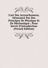 L'art Des Accouchemens, D?montr? Par Des Principes De Physique Et De M?chanique ; Pour Servir D'introduction (French Edition)
