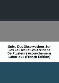 Suite Des Observations Sur Les Causes Et Les Accidens De Plusieurs Accouchemens Laborieux (French Edition)