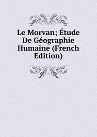 Le Morvan; Etude De Geographie Humaine (French Edition)