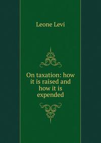 On taxation: how it is raised and how it is expended