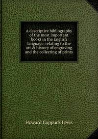 A descriptive bibliography of the most important books in the English language, relating to the art &amp; history of engraving and the collecting of prints