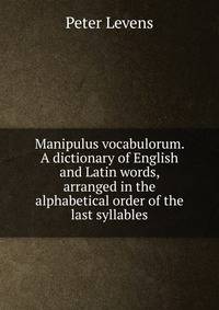 Manipulus vocabulorum. A dictionary of English and Latin words, arranged in the alphabetical order of the last syllables