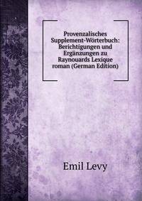 Provenzalisches Supplement-Worterbuch: Berichtigungen und Erganzungen zu Raynouards Lexique roman (German Edition)