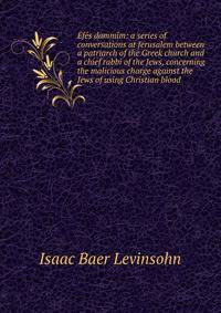 Efes dammim: a series of conversations at Jerusalem between a patriarch of the Greek church and a chief rabbi of the Jews, concerning the malicious charge against the Jews of using Christian blood