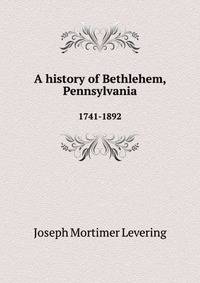 A history of Bethlehem, Pennsylvania. 1741-1892
