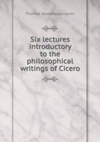 Six lectures introductory to the philosophical writings of Cicero