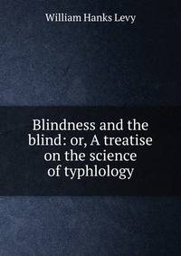 Blindness and the blind: or, A treatise on the science of typhlology