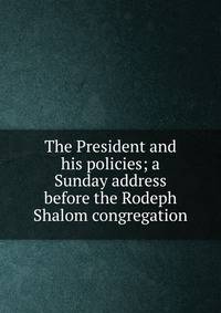 The President and his policies; a Sunday address before the Rodeph Shalom congregation