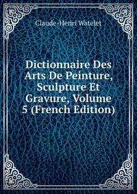 Dictionnaire Des Arts De Peinture, Sculpture Et Gravure, Volume 5 (French Edition)