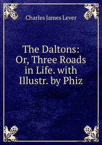 The Daltons: Or, Three Roads in Life. with Illustr. by Phiz