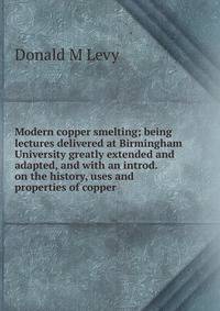 Modern copper smelting; being lectures delivered at Birmingham University greatly extended and adapted, and with an introd. on the history, uses and properties of copper