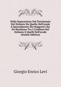 Della Separazione Del Patrimonio Del Defunto Da Quello Dell'erede E Specialmente Dei Rapporti Che Ne Risultano Tra I Creditori Del Defunto E Quelli Dell'erede (Italian Edition)