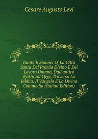 Dante E Sionne: O, La Citt? Santa Del Premio Divino E Del Lavoro Umano, Dall'antico Egitto Ad Oggi, Traverso La Bibbia, Il Vangelo E La Divina Commedia (Italian Edition)