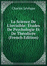 La Science De L'invisible: ?tudes De Psychologie Et De Th?odic?e (French Edition)