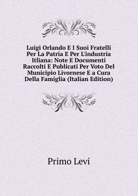 Luigi Orlando E I Suoi Fratelli Per La Patria E Per L'industria Itliana: Note E Documenti Raccolti E Publicati Per Voto Del Municipio Livornese E a Cura Della Famiglia (Italian Edition)
