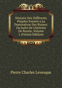Histoire Des Diff?rents Peuples Soumis a La Domination Des Russes: Ou Suite De L'histoire De Russie, Volume 1 (French Edition)