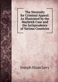 The Necessity for Criminal Appeal: As Illustrated by the Maybrick Case and the Jurisprudence of Various Countries