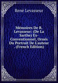 M?moires De R. Levasseur: (De La Sarthe) Ex-Conventionnel, Orn?s Du Portrait De L'auteur . (French Edition)