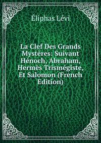 La Clef Des Grands Mysteres: Suivant Henoch, Abraham, Hermes Trismegiste, Et Salomon (French Edition)