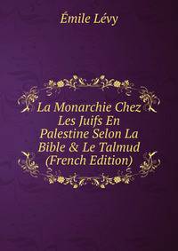 La Monarchie Chez Les Juifs En Palestine Selon La Bible &amp; Le Talmud (French Edition)