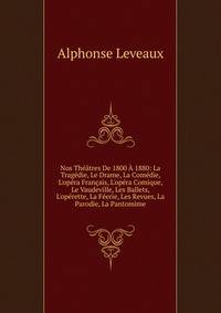 Nos Th??tres De 1800 ? 1880: La Trag?die, Le Drame, La Com?die, L'op?ra Fran?ais, L'op?ra Comique, Le Vaudeville, Les Ballets, L'op?rette, La F?erie, Les Revues, La Parodie, La Pantomime
