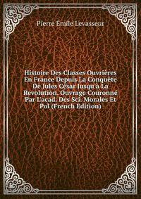 Histoire Des Classes Ouvri?res En France Depuis La Conqu?te De Jules C?sar Jusqu'? La Revolution. Ouvrage Couronn? Par L'acad. Des Sci. Morales Et Pol (French Edition)