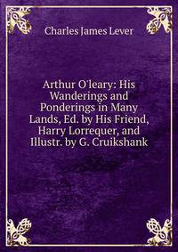 Arthur O'leary: His Wanderings and Ponderings in Many Lands, Ed. by His Friend, Harry Lorrequer, and Illustr. by G. Cruikshank