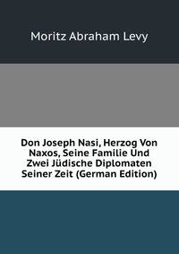 Don Joseph Nasi, Herzog Von Naxos, Seine Familie Und Zwei Judische Diplomaten Seiner Zeit (German Edition)