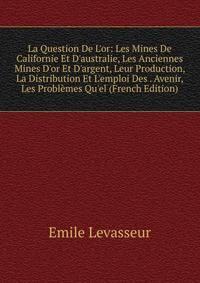 La Question De L'or: Les Mines De Californie Et D'australie, Les Anciennes Mines D'or Et D'argent, Leur Production, La Distribution Et L'emploi Des . Avenir, Les Probl?mes Qu'el (French Edition)