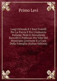 Luigi Orlando E I Suoi Fratelli Per La Patria E Per L'industria Italiana: Note E Documenti Raccolti E Publicati Per Voto Del Municipio Livornese E a Cura Della Famiglia (Italian Edition)