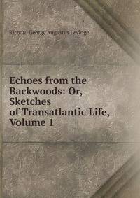 Echoes from the Backwoods: Or, Sketches of Transatlantic Life, Volume 1