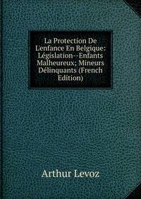 La Protection De L'enfance En Belgique: L?gislation--Enfants Malheureux; Mineurs D?linquants (French Edition)