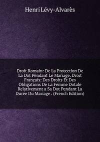 Droit Romain: De La Protection De La Dot Pendant Le Mariage. Droit Francais: Des Droits Et Des Obligations De La Femme Dotale Relativement a Sa Dot Pendant La Duree Du Mariage . (French Edition)