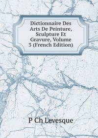 Dictionnaire Des Arts De Peinture, Sculpture Et Gravure, Volume 3 (French Edition)