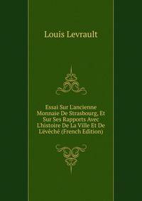 Essai Sur L'ancienne Monnaie De Strasbourg, Et Sur Ses Rapports Avec L'histoire De La Ville Et De L'?v?ch? (French Edition)