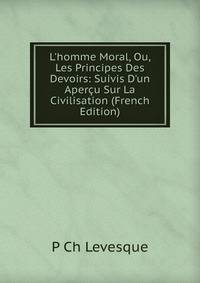 L'homme Moral, Ou, Les Principes Des Devoirs: Suivis D'un Aper?u Sur La Civilisation (French Edition)