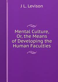 Mental Culture, Or, the Means of Developing the Human Faculties
