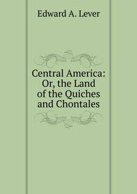 Central America: Or, the Land of the Quiches and Chontales