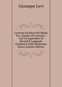 Cristiani Ed Ebrei Nel Medio Evo: Quadro Di Costumi ; Con Un appendice Di Ricordi E Leggende Giudaiche Della Medesima Epoca (Italian Edition)