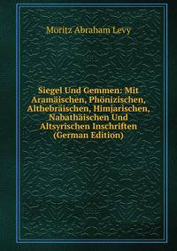Siegel Und Gemmen: Mit Aramaischen, Phonizischen, Althebraischen, Himjarischen, Nabathaischen Und Altsyrischen Inschriften (German Edition)