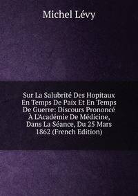 Sur La Salubrit? Des Hopitaux En Temps De Paix Et En Temps De Guerre: Discours Prononc? ? L'Acad?mie De M?dicine, Dans La S?ance, Du 25 Mars 1862 (French Edition)