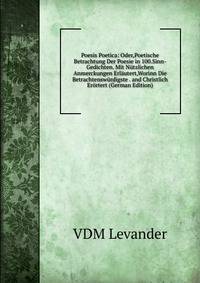 Poesis Poetica: Oder,Poetische Betrachtung Der Poesie in 100.Sinn-Gedichten. Mit Nutzlichen Anmerckungen Erlautert,Worinn Die Betrachtenswurdigste . and Christlich Erortert (German Edition)