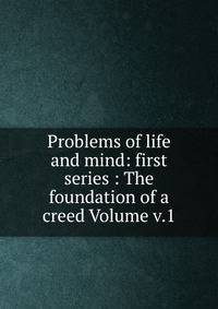 Problems of life and mind: first series : The foundation of a creed Volume v.1