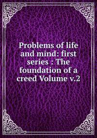 Problems of life and mind: first series : The foundation of a creed Volume v.2