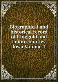 Biographical and historical record of Ringgold and Union counties, Iowa Volume 1