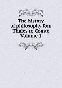 The history of philosophy fom Thales to Comte Volume 1