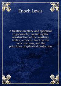 A treatise on plane and spherical trigonometry: including the construction of the auxiliary tables; a concise tract on the conic sections, and the principles of spherical projection